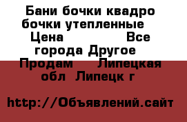 Бани бочки,квадро бочки,утепленные. › Цена ­ 145 000 - Все города Другое » Продам   . Липецкая обл.,Липецк г.